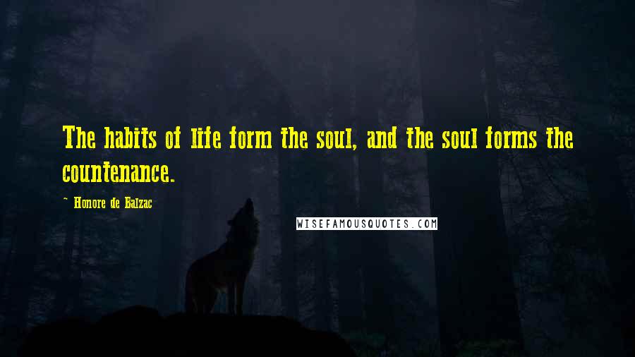 Honore De Balzac Quotes: The habits of life form the soul, and the soul forms the countenance.