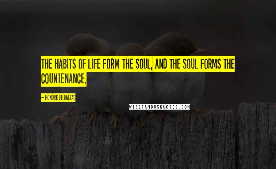 Honore De Balzac Quotes: The habits of life form the soul, and the soul forms the countenance.