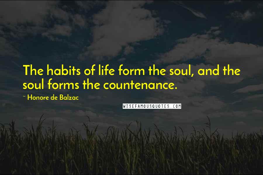 Honore De Balzac Quotes: The habits of life form the soul, and the soul forms the countenance.