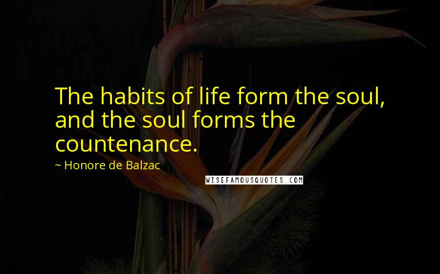 Honore De Balzac Quotes: The habits of life form the soul, and the soul forms the countenance.