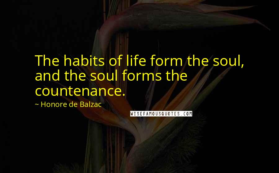 Honore De Balzac Quotes: The habits of life form the soul, and the soul forms the countenance.