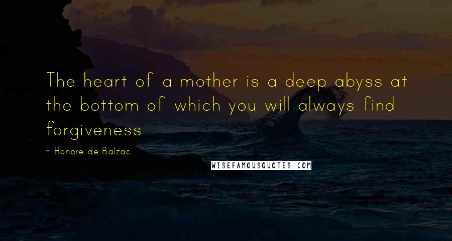 Honore De Balzac Quotes: The heart of a mother is a deep abyss at the bottom of which you will always find forgiveness