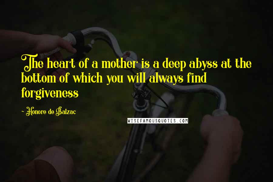 Honore De Balzac Quotes: The heart of a mother is a deep abyss at the bottom of which you will always find forgiveness