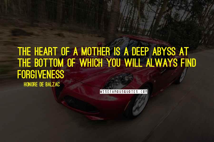 Honore De Balzac Quotes: The heart of a mother is a deep abyss at the bottom of which you will always find forgiveness