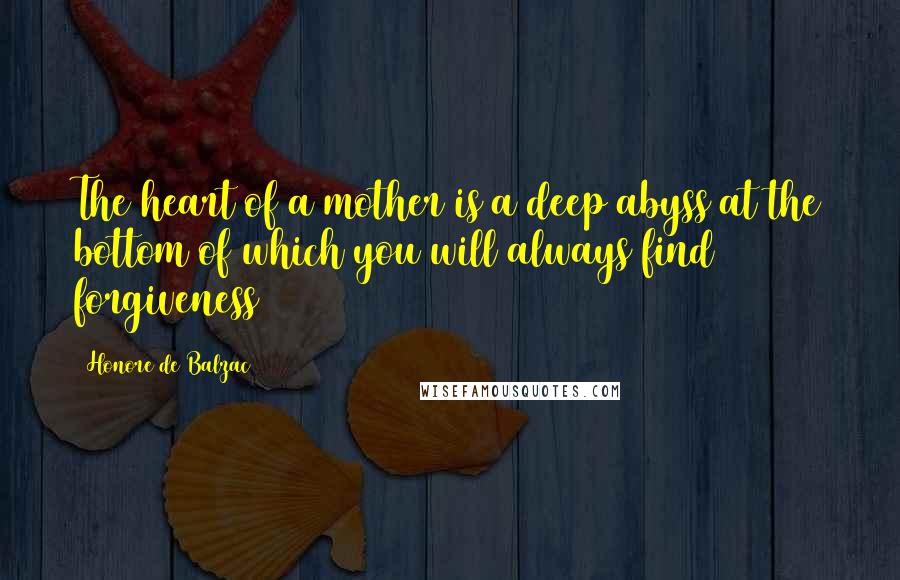 Honore De Balzac Quotes: The heart of a mother is a deep abyss at the bottom of which you will always find forgiveness