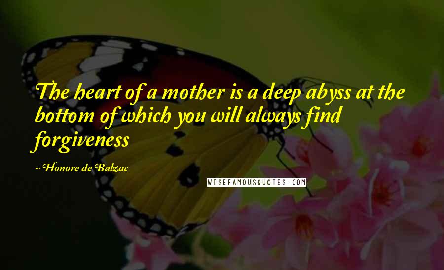 Honore De Balzac Quotes: The heart of a mother is a deep abyss at the bottom of which you will always find forgiveness