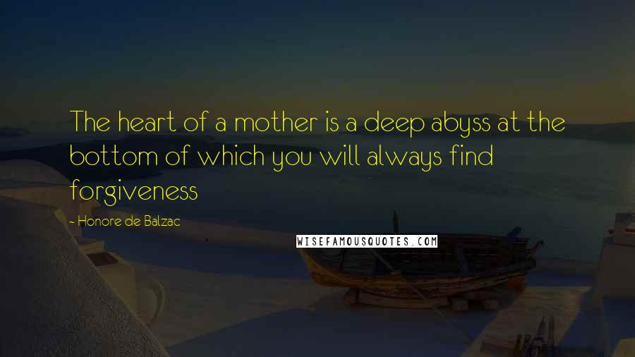 Honore De Balzac Quotes: The heart of a mother is a deep abyss at the bottom of which you will always find forgiveness