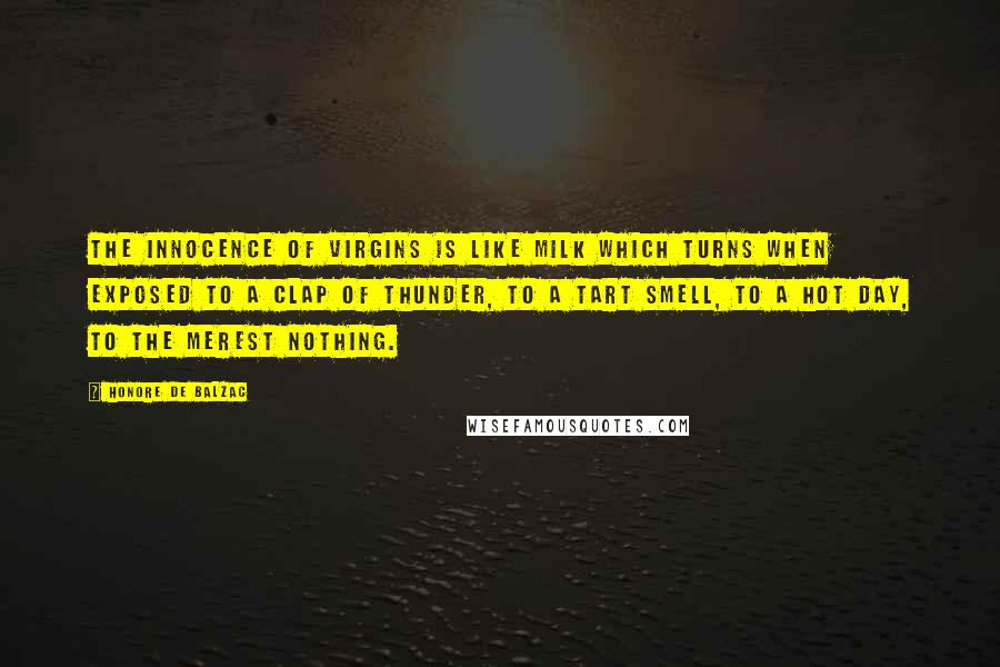 Honore De Balzac Quotes: The innocence of virgins is like milk which turns when exposed to a clap of thunder, to a tart smell, to a hot day, to the merest nothing.