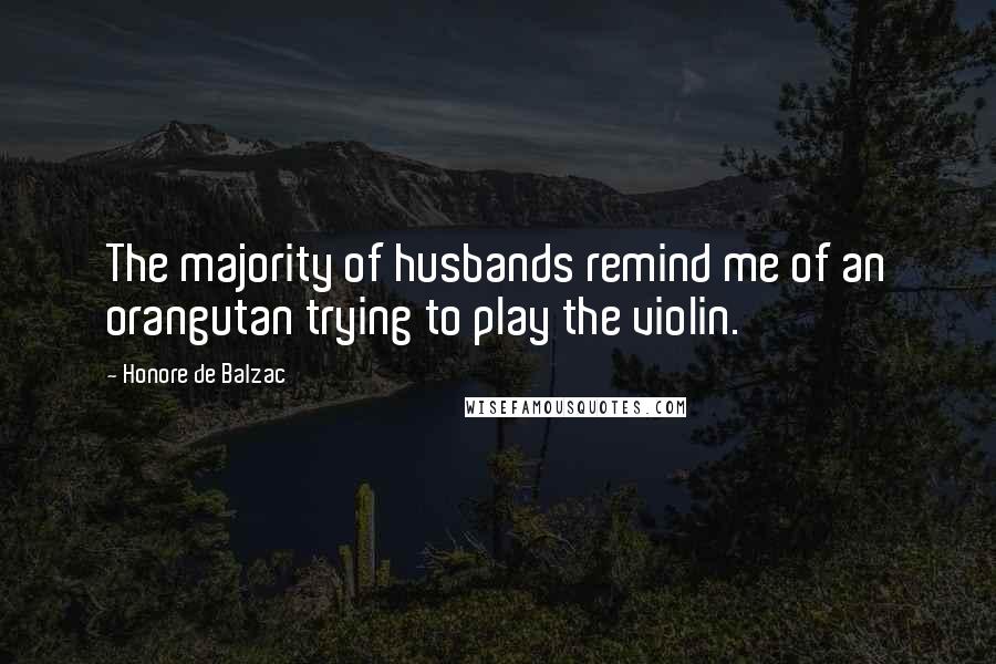 Honore De Balzac Quotes: The majority of husbands remind me of an orangutan trying to play the violin.
