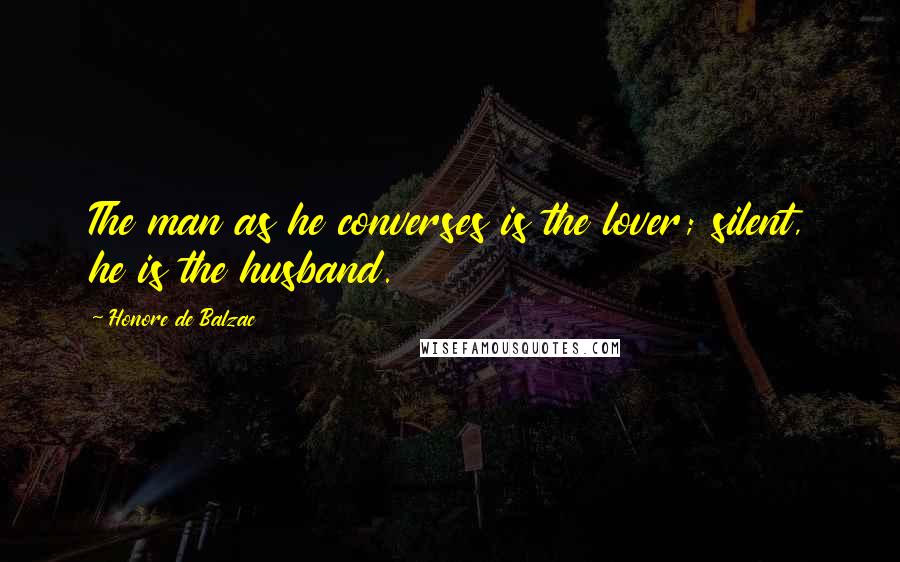 Honore De Balzac Quotes: The man as he converses is the lover; silent, he is the husband.