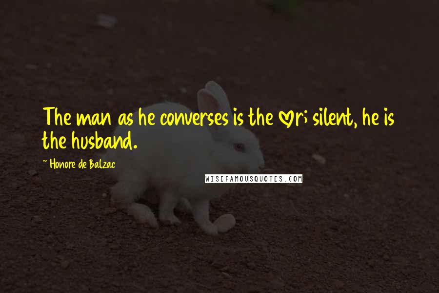 Honore De Balzac Quotes: The man as he converses is the lover; silent, he is the husband.