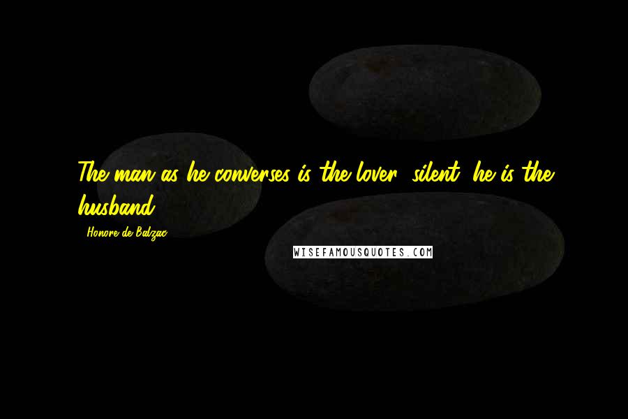 Honore De Balzac Quotes: The man as he converses is the lover; silent, he is the husband.