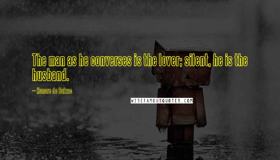 Honore De Balzac Quotes: The man as he converses is the lover; silent, he is the husband.