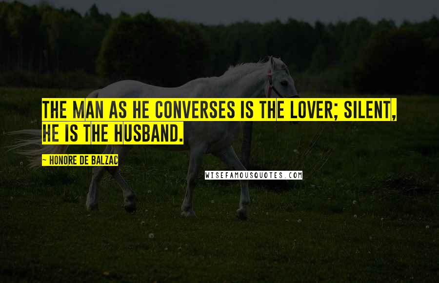 Honore De Balzac Quotes: The man as he converses is the lover; silent, he is the husband.