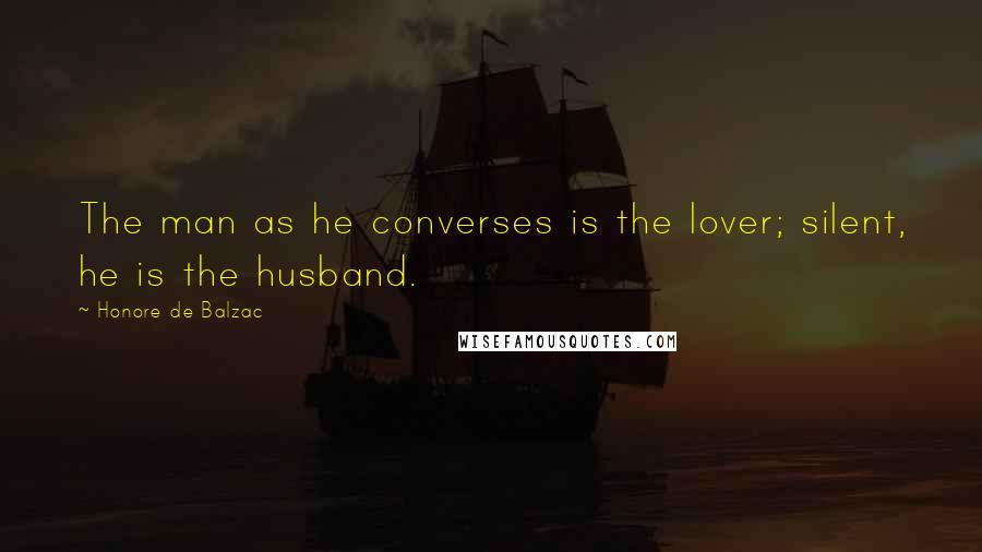 Honore De Balzac Quotes: The man as he converses is the lover; silent, he is the husband.