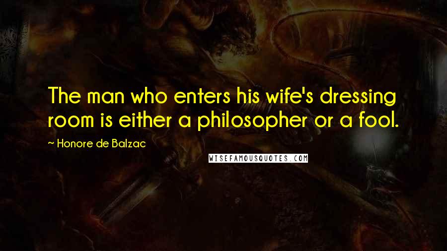 Honore De Balzac Quotes: The man who enters his wife's dressing room is either a philosopher or a fool.