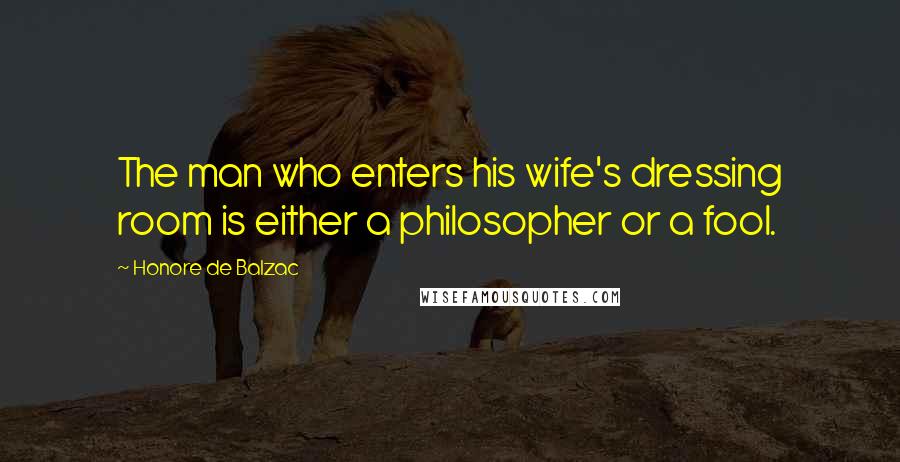 Honore De Balzac Quotes: The man who enters his wife's dressing room is either a philosopher or a fool.