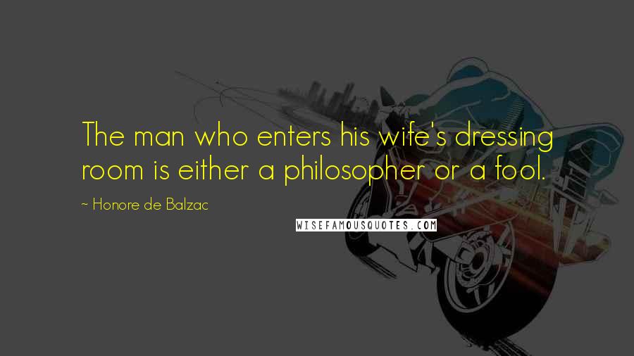 Honore De Balzac Quotes: The man who enters his wife's dressing room is either a philosopher or a fool.