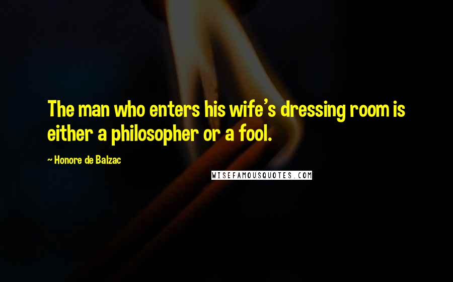 Honore De Balzac Quotes: The man who enters his wife's dressing room is either a philosopher or a fool.