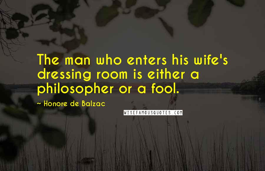 Honore De Balzac Quotes: The man who enters his wife's dressing room is either a philosopher or a fool.