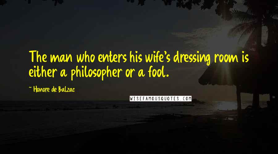 Honore De Balzac Quotes: The man who enters his wife's dressing room is either a philosopher or a fool.
