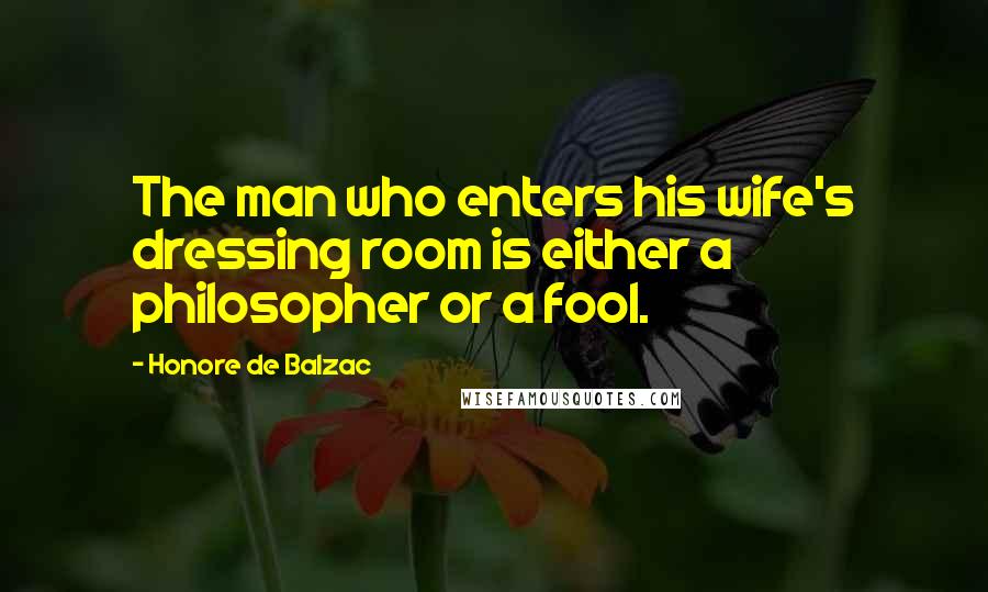 Honore De Balzac Quotes: The man who enters his wife's dressing room is either a philosopher or a fool.