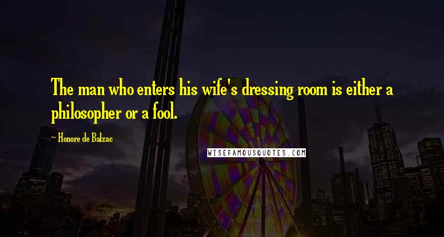Honore De Balzac Quotes: The man who enters his wife's dressing room is either a philosopher or a fool.