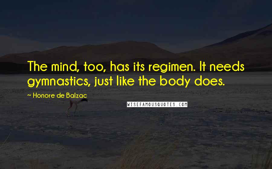 Honore De Balzac Quotes: The mind, too, has its regimen. It needs gymnastics, just like the body does.