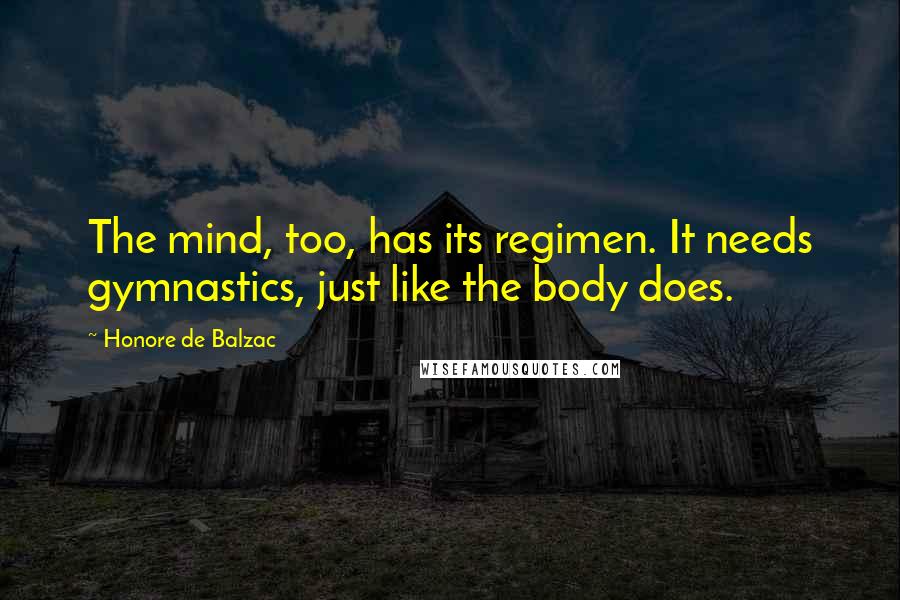 Honore De Balzac Quotes: The mind, too, has its regimen. It needs gymnastics, just like the body does.