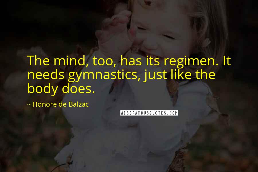 Honore De Balzac Quotes: The mind, too, has its regimen. It needs gymnastics, just like the body does.