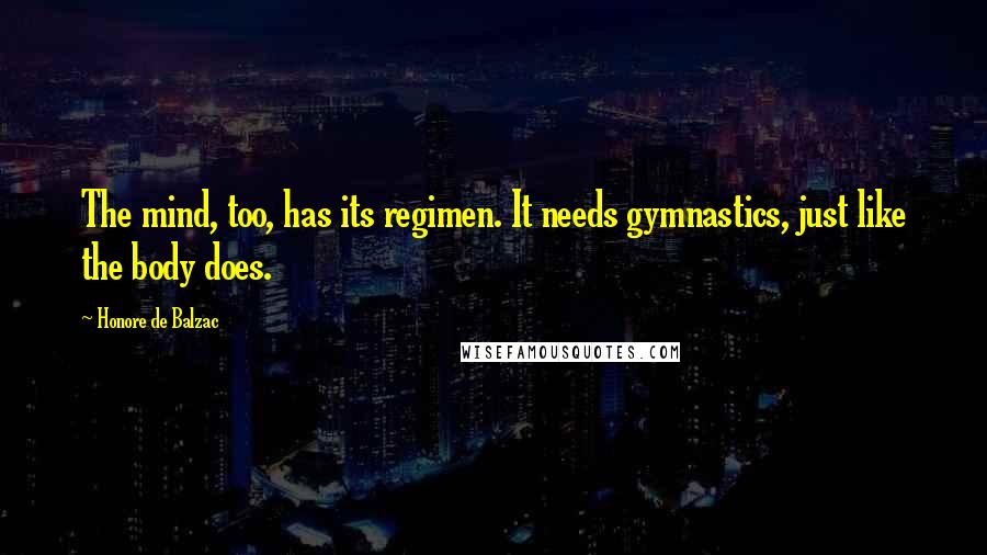 Honore De Balzac Quotes: The mind, too, has its regimen. It needs gymnastics, just like the body does.