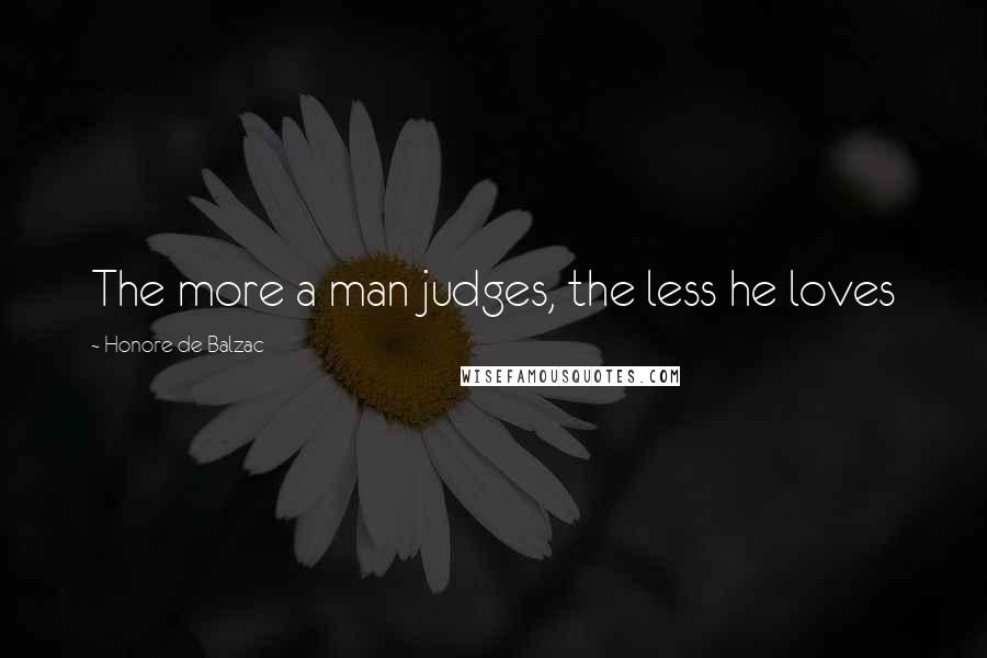 Honore De Balzac Quotes: The more a man judges, the less he loves