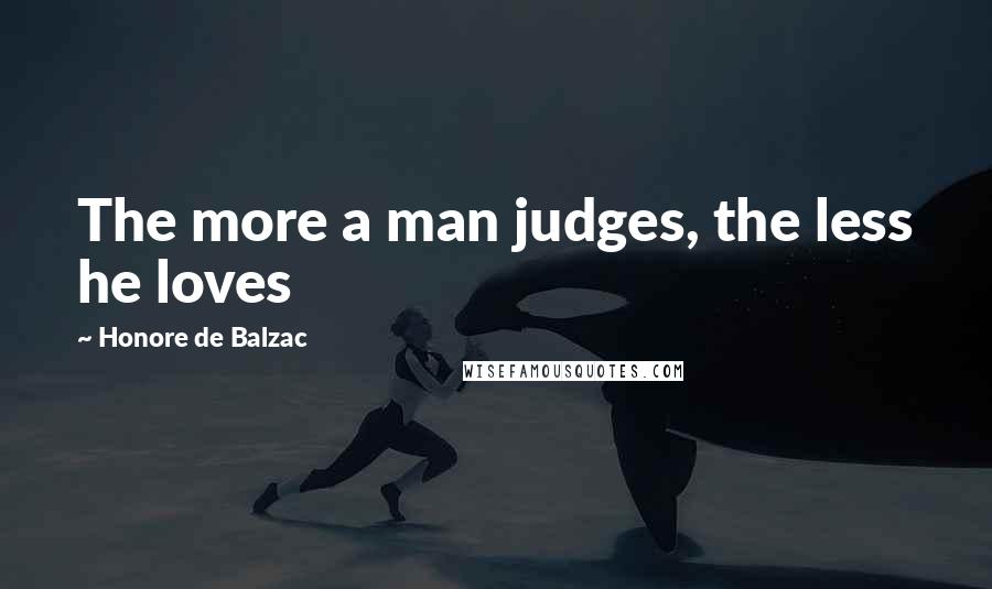 Honore De Balzac Quotes: The more a man judges, the less he loves