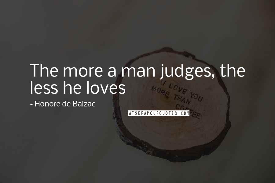 Honore De Balzac Quotes: The more a man judges, the less he loves