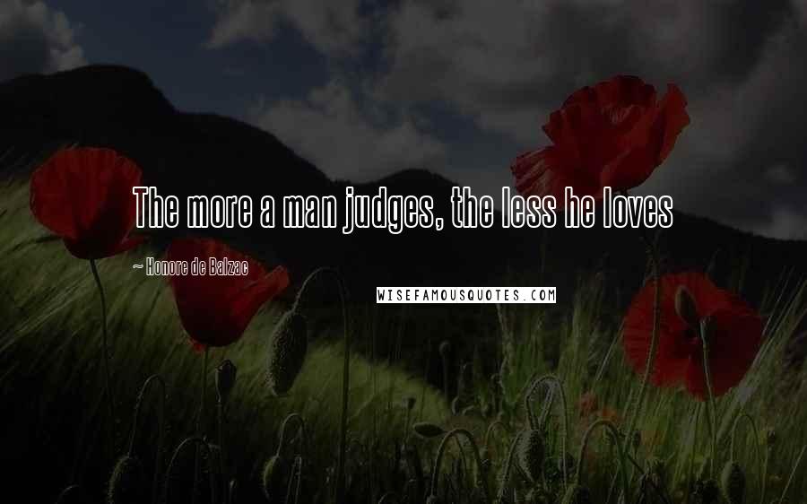 Honore De Balzac Quotes: The more a man judges, the less he loves