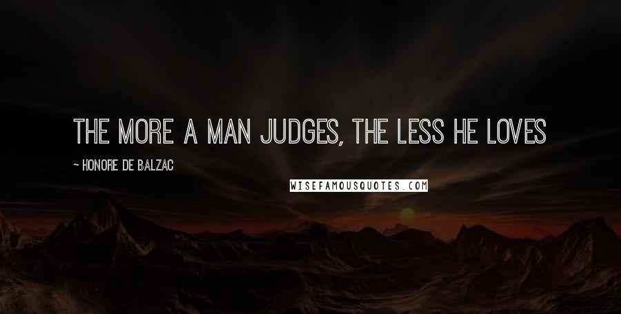 Honore De Balzac Quotes: The more a man judges, the less he loves