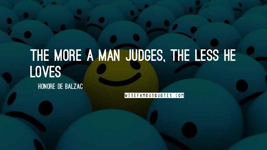 Honore De Balzac Quotes: The more a man judges, the less he loves