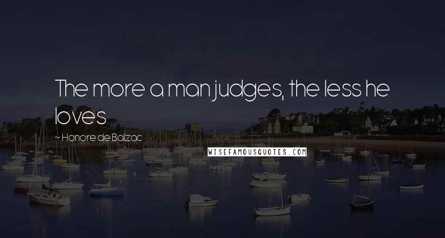 Honore De Balzac Quotes: The more a man judges, the less he loves