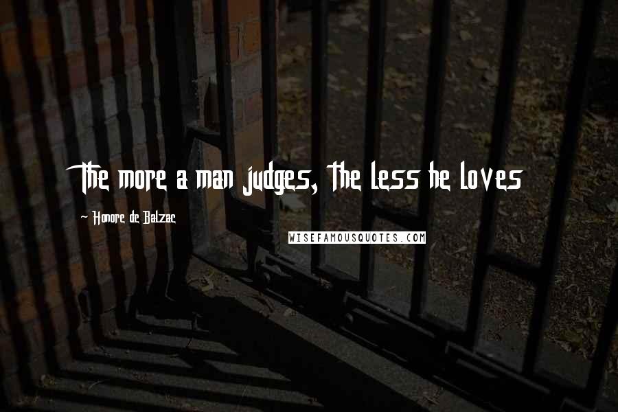 Honore De Balzac Quotes: The more a man judges, the less he loves