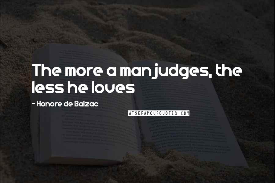 Honore De Balzac Quotes: The more a man judges, the less he loves