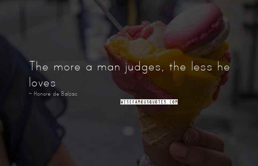 Honore De Balzac Quotes: The more a man judges, the less he loves