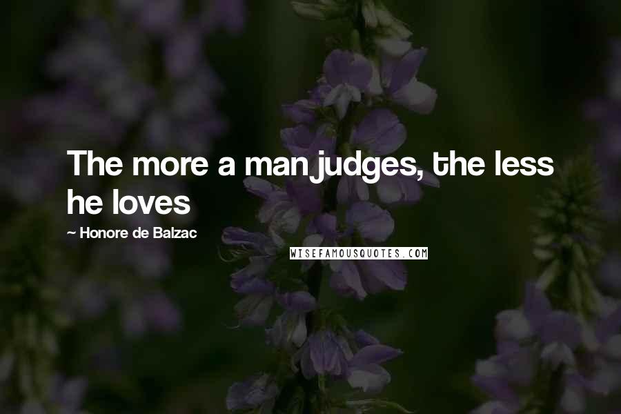 Honore De Balzac Quotes: The more a man judges, the less he loves