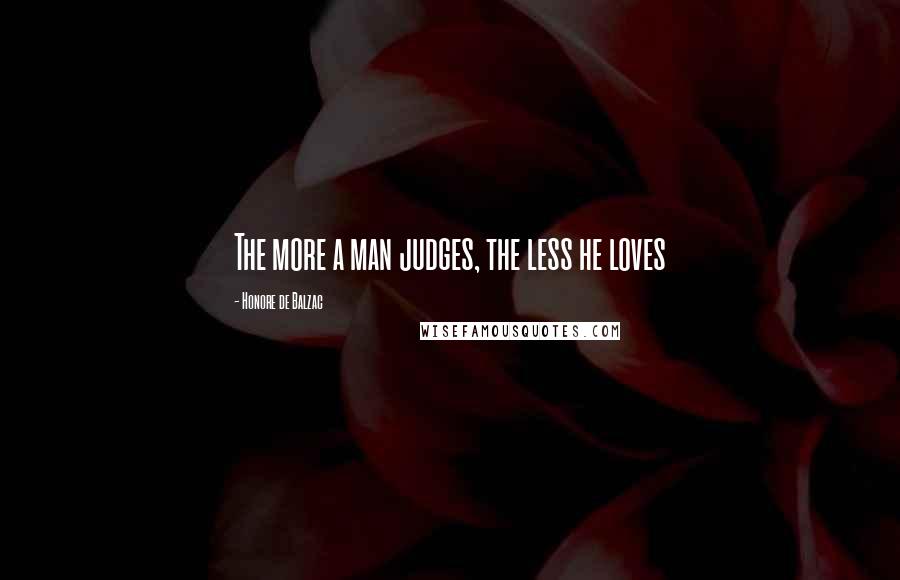 Honore De Balzac Quotes: The more a man judges, the less he loves