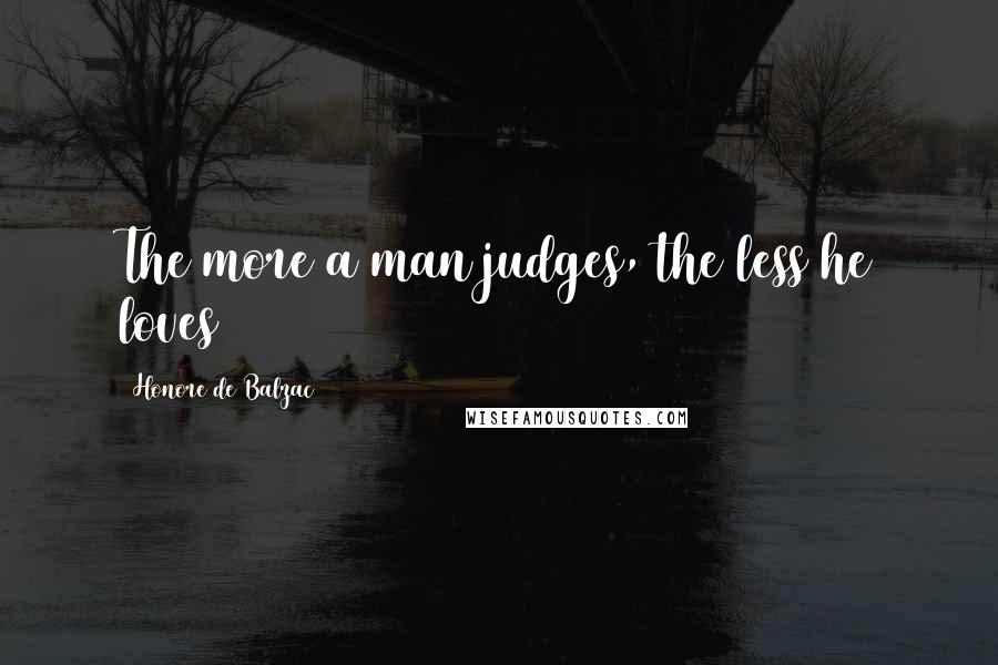 Honore De Balzac Quotes: The more a man judges, the less he loves