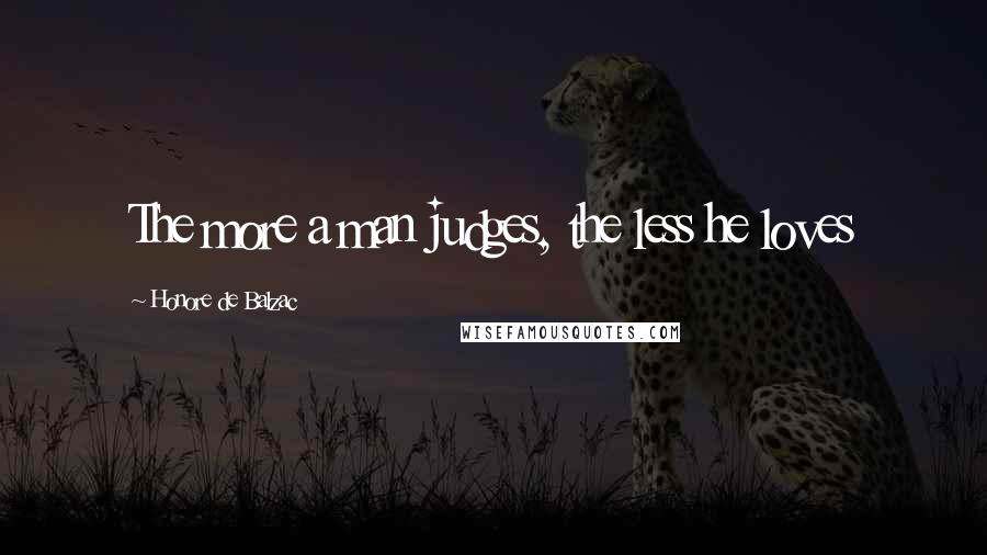 Honore De Balzac Quotes: The more a man judges, the less he loves