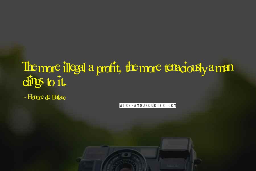 Honore De Balzac Quotes: The more illegal a profit, the more tenaciously a man clings to it.