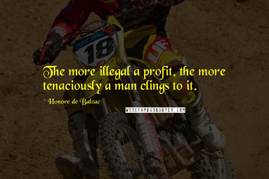 Honore De Balzac Quotes: The more illegal a profit, the more tenaciously a man clings to it.