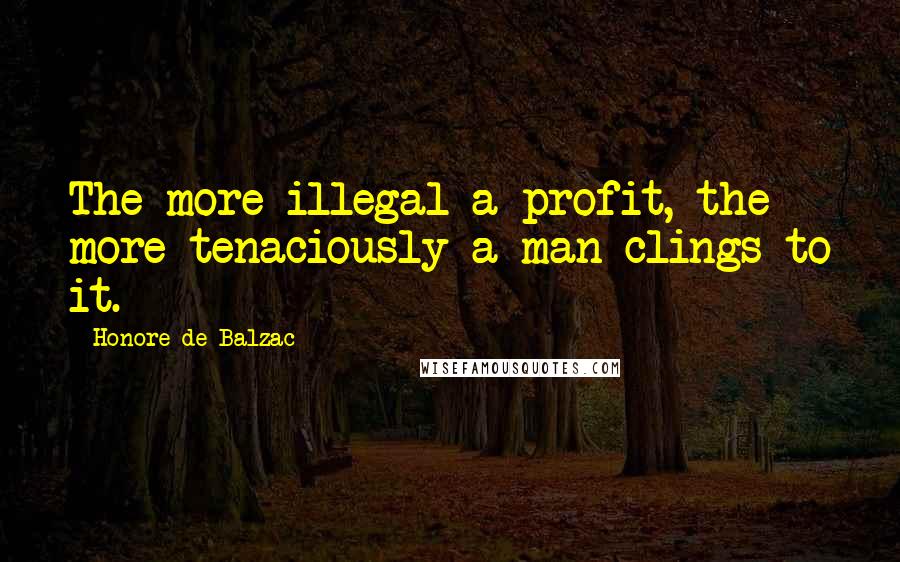 Honore De Balzac Quotes: The more illegal a profit, the more tenaciously a man clings to it.
