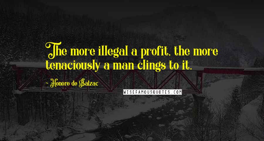 Honore De Balzac Quotes: The more illegal a profit, the more tenaciously a man clings to it.