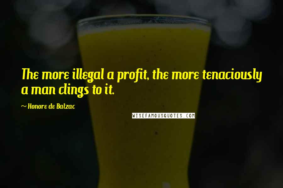 Honore De Balzac Quotes: The more illegal a profit, the more tenaciously a man clings to it.